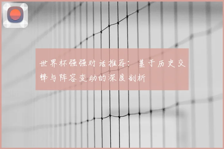 世界杯强强对话推荐：基于历史交锋与阵容变动的深度剖析