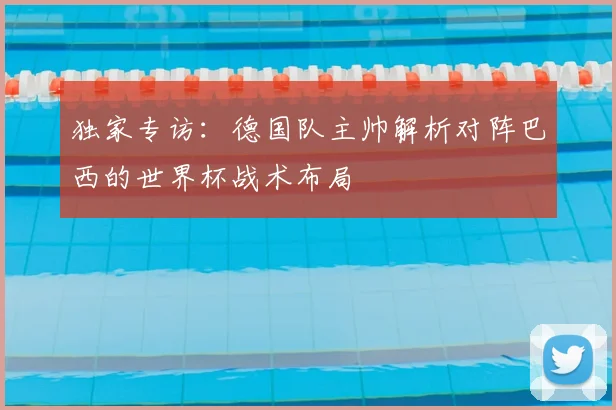 独家专访：德国队主帅解析对阵巴西的世界杯战术布局