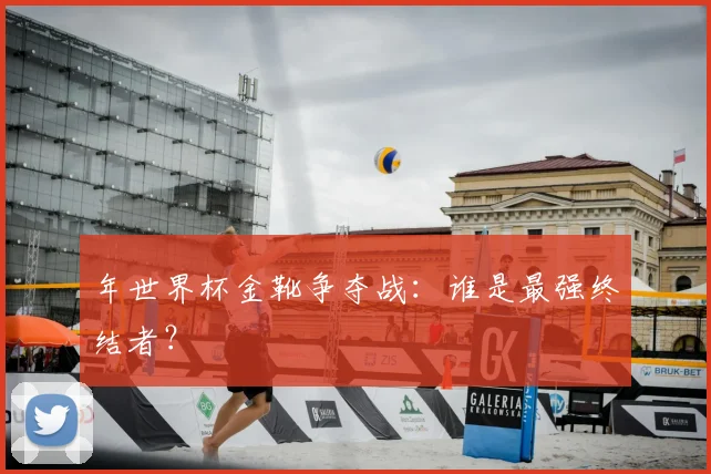 年世界杯金靴争夺战：谁是最强终结者？