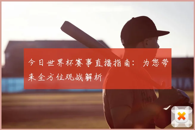 今日世界杯赛事直播指南:为您带来全方位观战解析