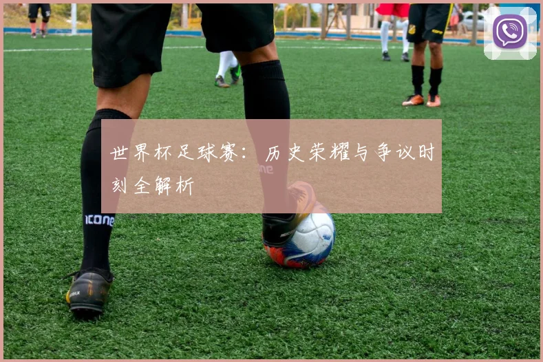 世界杯足球赛:历史荣耀与争议时刻全解析