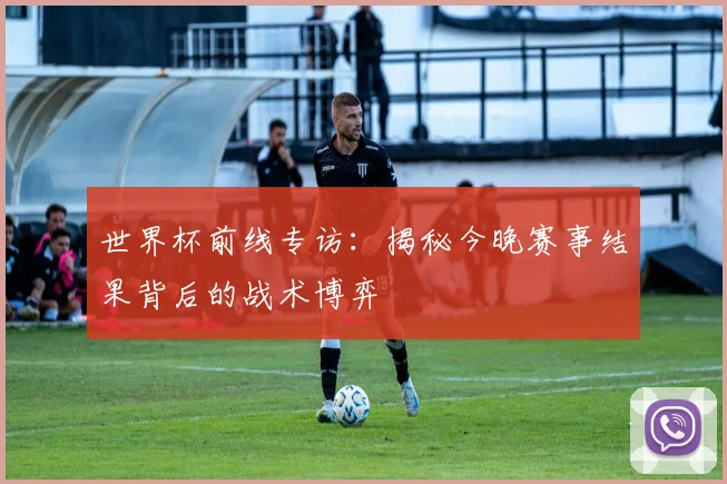 世界杯前线专访:揭秘今晚赛事结果背后的战术博弈