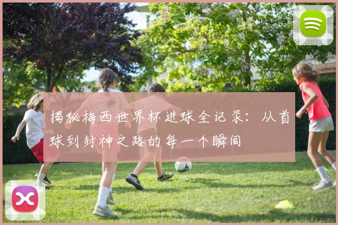 揭秘梅西世界杯进球全记录:从首球到封神之路的每一个瞬间