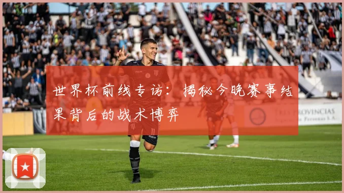 世界杯前线专访:揭秘今晚赛事结果背后的战术博弈