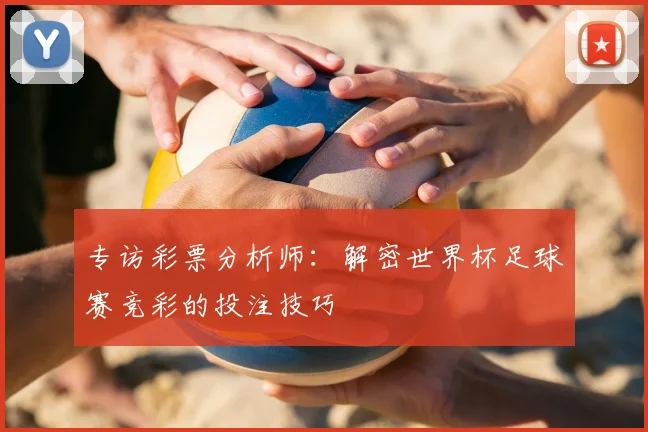 专访彩票分析师：解密世界杯足球赛竞彩的投注技巧