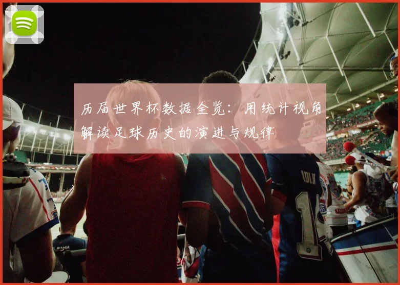 历届世界杯数据全览:用统计视角解读足球历史的演进与规律