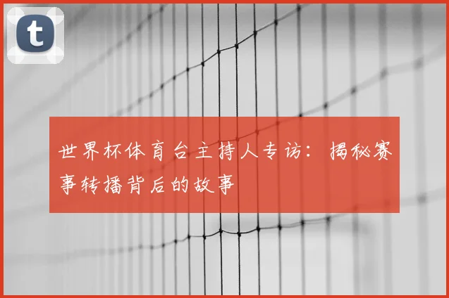 世界杯体育台主持人专访:揭秘赛事转播背后的故事