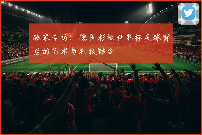 独家专访：德国彩绘世界杯足球背后的艺术与科技融合