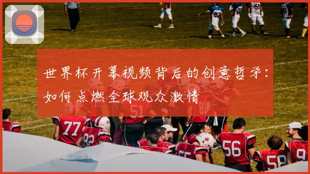 世界杯开幕视频背后的创意哲学:如何点燃全球观众激情