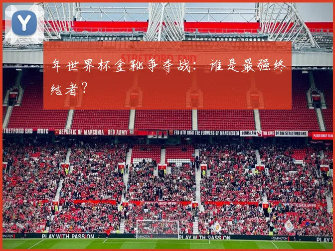 年世界杯金靴争夺战：谁是最强终结者？
