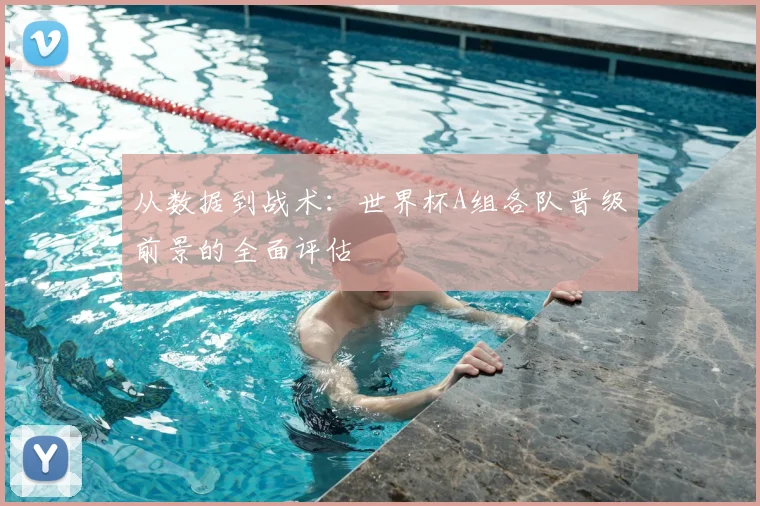 从数据到战术：世界杯A组各队晋级前景的全面评估