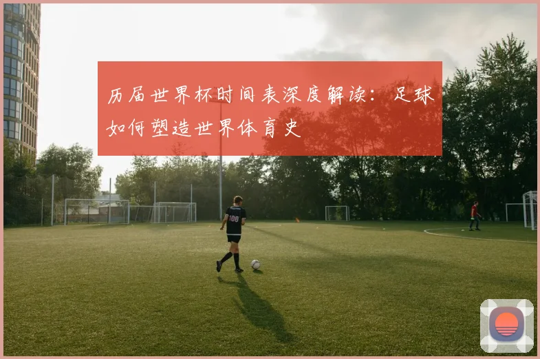 历届世界杯时间表深度解读:足球如何塑造世界体育史