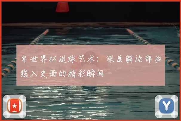 年世界杯进球艺术:深度解读那些载入史册的精彩瞬间