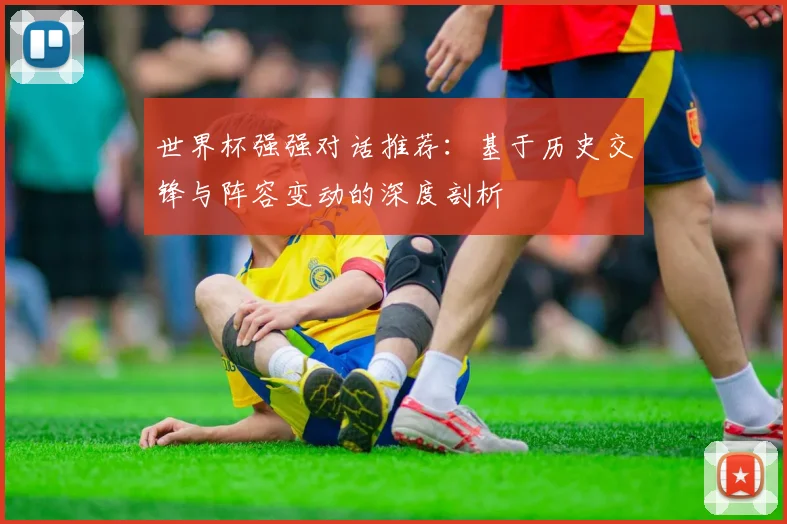 世界杯强强对话推荐：基于历史交锋与阵容变动的深度剖析