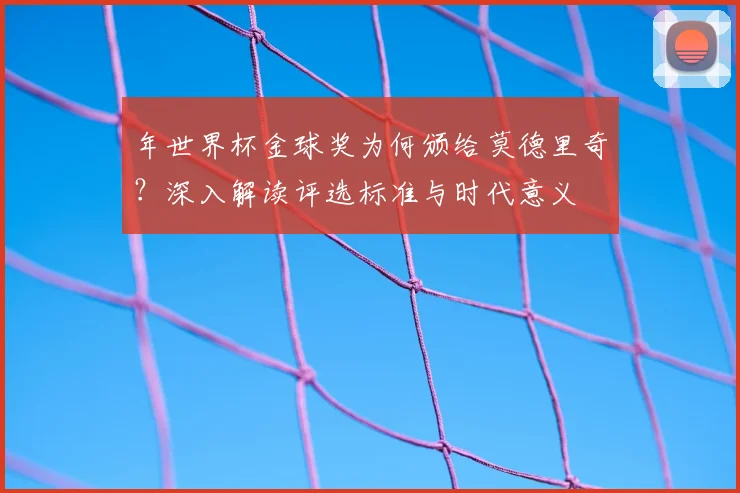 年世界杯金球奖为何颁给莫德里奇？深入解读评选标准与时代意义