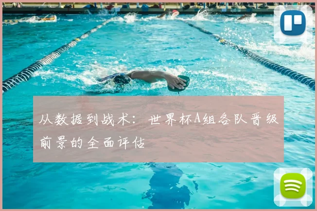 从数据到战术：世界杯A组各队晋级前景的全面评估