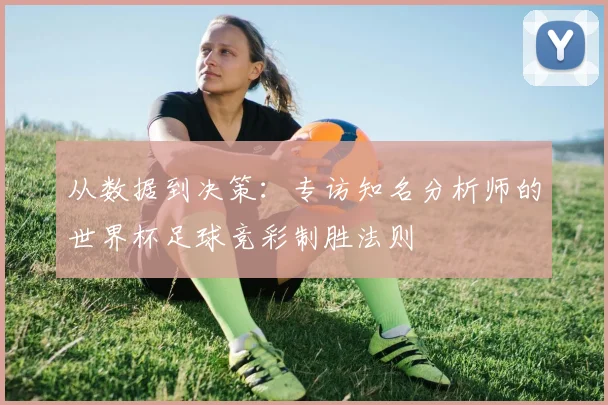 从数据到决策：专访知名分析师的世界杯足球竞彩制胜法则