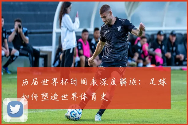 历届世界杯时间表深度解读:足球如何塑造世界体育史