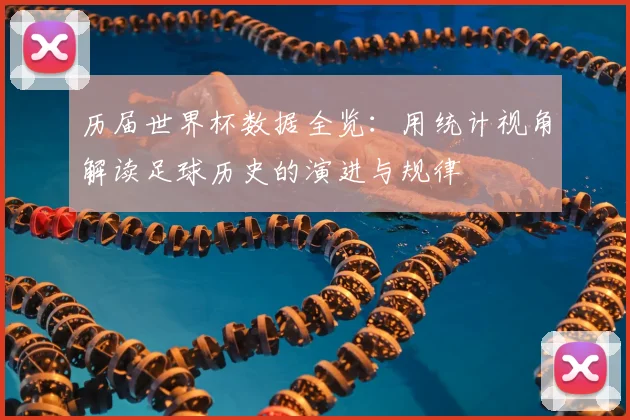 历届世界杯数据全览:用统计视角解读足球历史的演进与规律