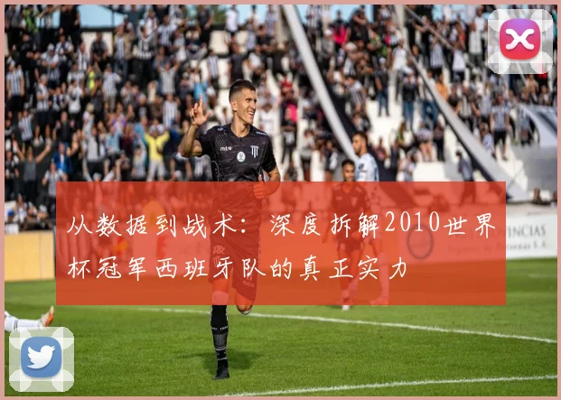 从数据到战术：深度拆解2010世界杯冠军西班牙队的真正实力