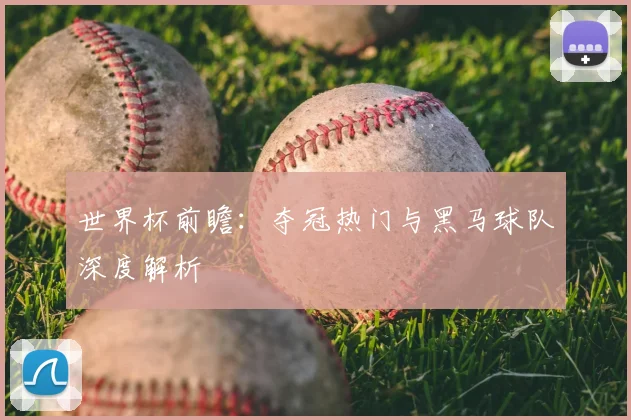 世界杯前瞻:夺冠热门与黑马球队深度解析