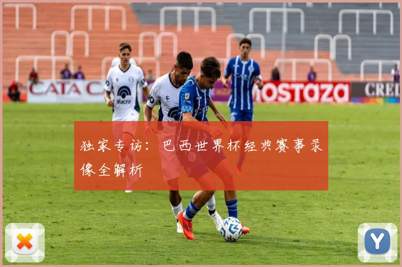 独家专访：巴西世界杯经典赛事录像全解析