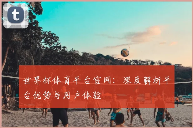 世界杯体育平台官网:深度解析平台优势与用户体验