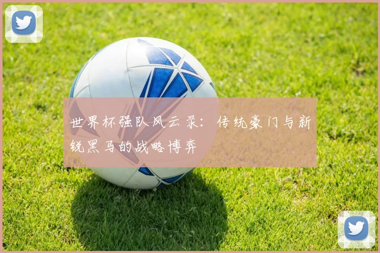 世界杯强队风云录：传统豪门与新锐黑马的战略博弈