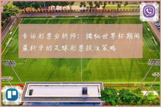 专访彩票分析师：揭秘世界杯期间最科学的足球彩票投注策略