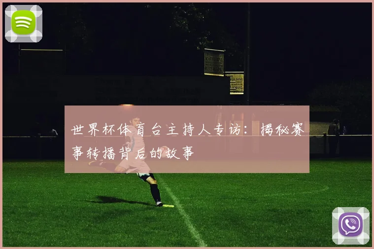 世界杯体育台主持人专访:揭秘赛事转播背后的故事