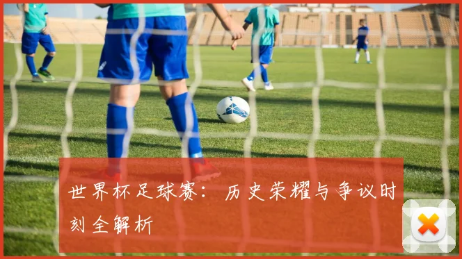 世界杯足球赛:历史荣耀与争议时刻全解析