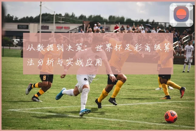 从数据到决策：世界杯足彩高级算法分析与实战应用