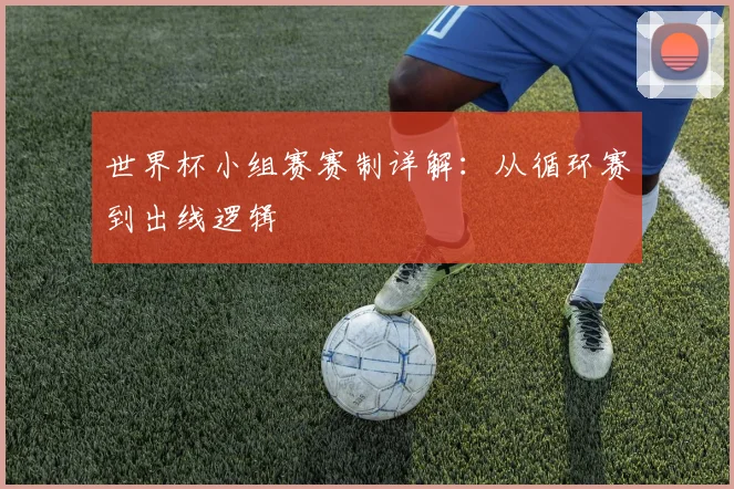 世界杯小组赛赛制详解：从循环赛到出线逻辑